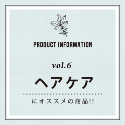 PRODUCT INFORMATION vol.6 ヘアケアにオススメの商品！！